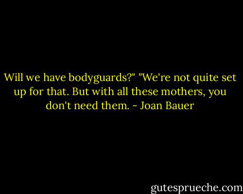 Will we have bodyguards?"<br />"We're not quite set up for that. But with all these mothers, you don't need them. - Joan Bauer