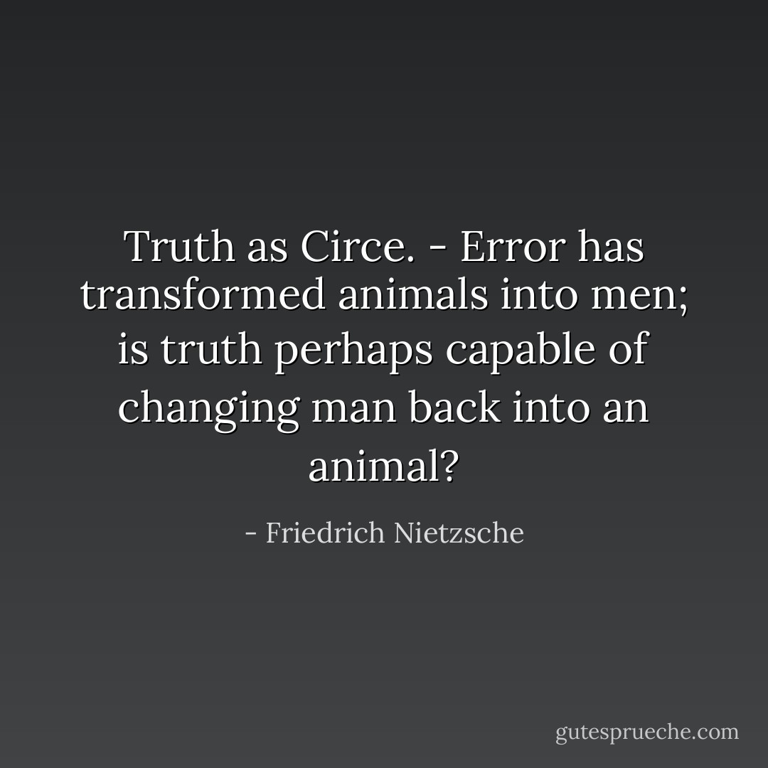 Truth as Circe. - Error has transformed animals into men; is truth perhaps capable of changing man back into an animal? - Friedrich Nietzsche
