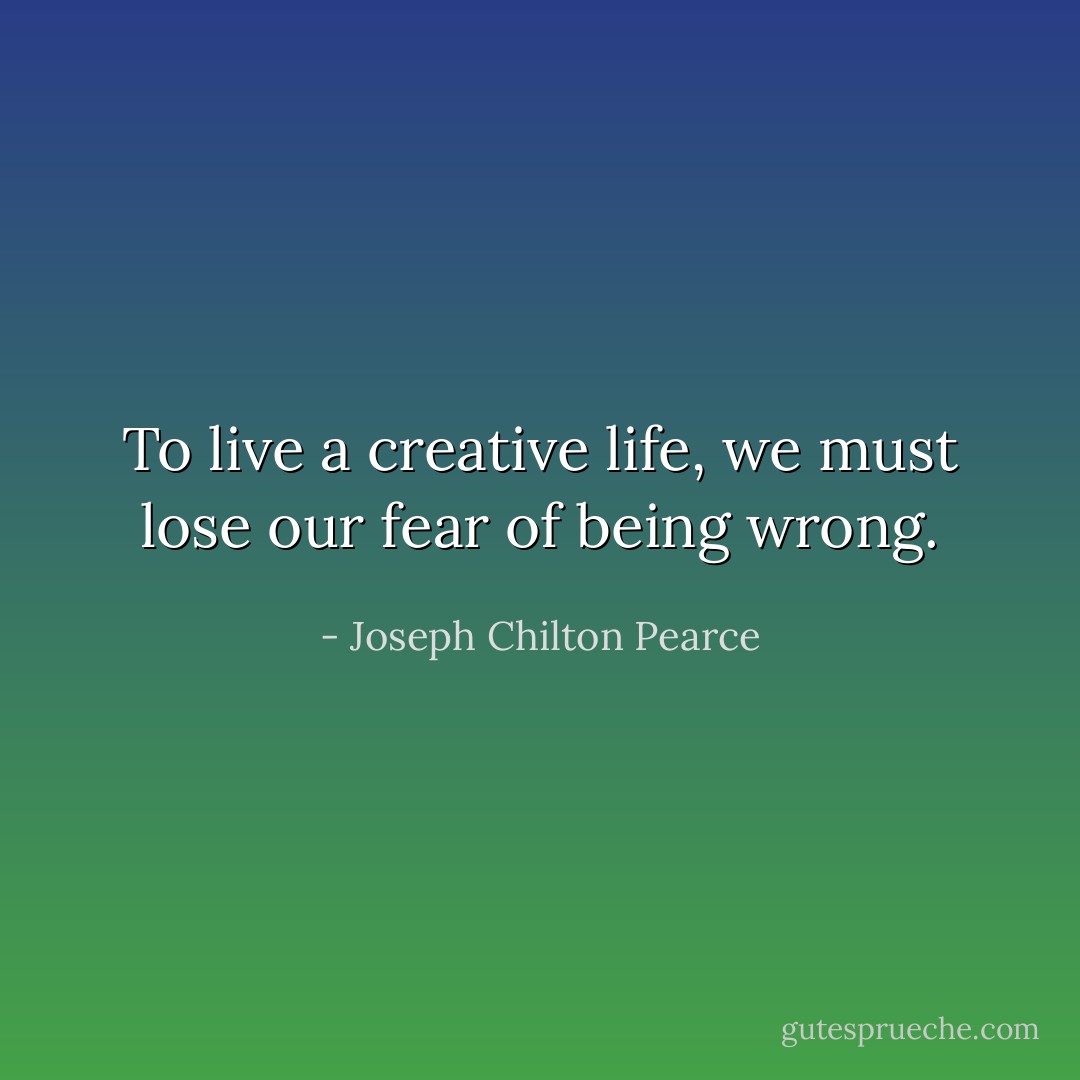To live a creative life, we must lose our fear of being wrong. - Joseph Chilton Pearce