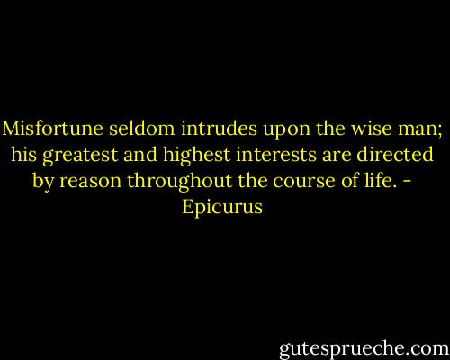 Misfortune seldom intrudes upon the wise man; his greatest and highest interests are directed by reason throughout the course of life. - Epicurus