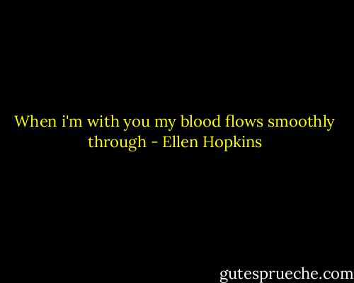 When i'm with you my blood flows smoothly through - Ellen Hopkins