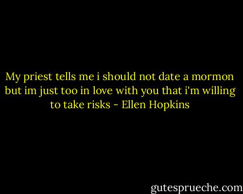My priest tells me i should not date a mormon but im just too in love with you that i'm willing to take risks - Ellen Hopkins