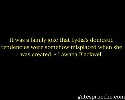 It was a family joke that Lydia's domestic tendencies were somehow misplaced when she was created. - Lawana Blackwell