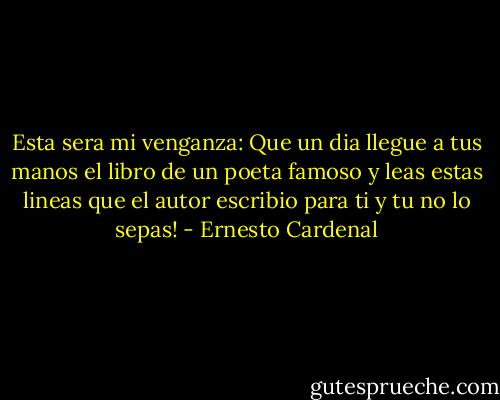 Esta sera mi venganza:<br />Que un dia llegue a tus manos el libro de un poeta famoso<br />y leas estas lineas que el autor escribio para ti<br />y tu no lo sepas! - Ernesto Cardenal