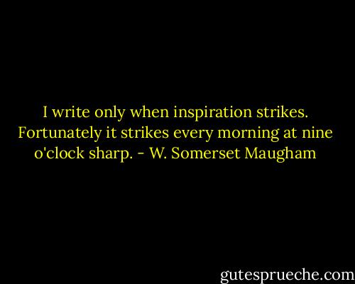 I write only when inspiration strikes. Fortunately it strikes every morning at nine o'clock sharp. - W. Somerset Maugham
