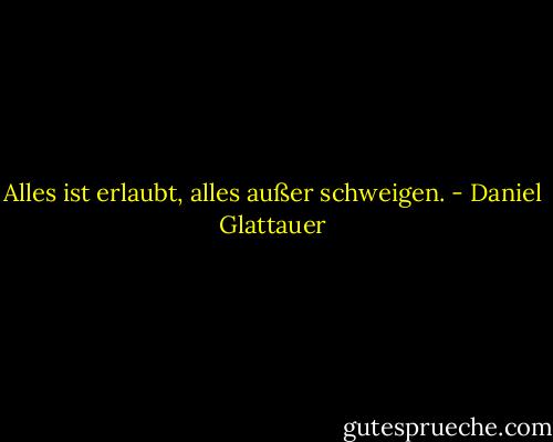 Alles ist erlaubt, alles außer schweigen. - Daniel Glattauer