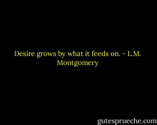 Desire grows by what it feeds on. - L.M. Montgomery