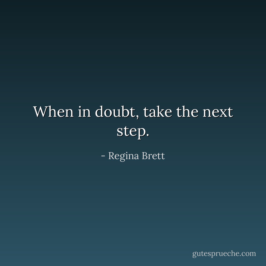 When in doubt, take the next step. - Regina Brett