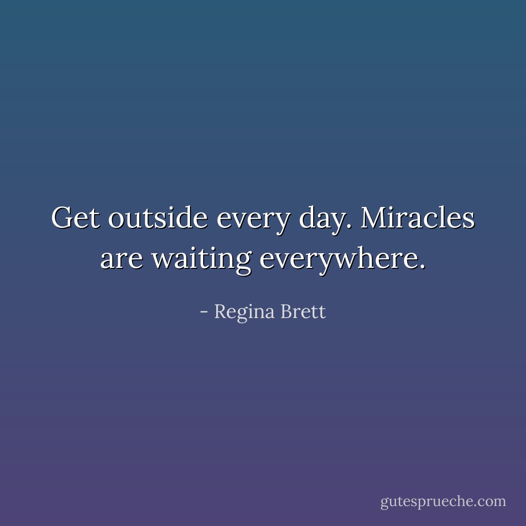 Get outside every day. Miracles are waiting everywhere. - Regina Brett