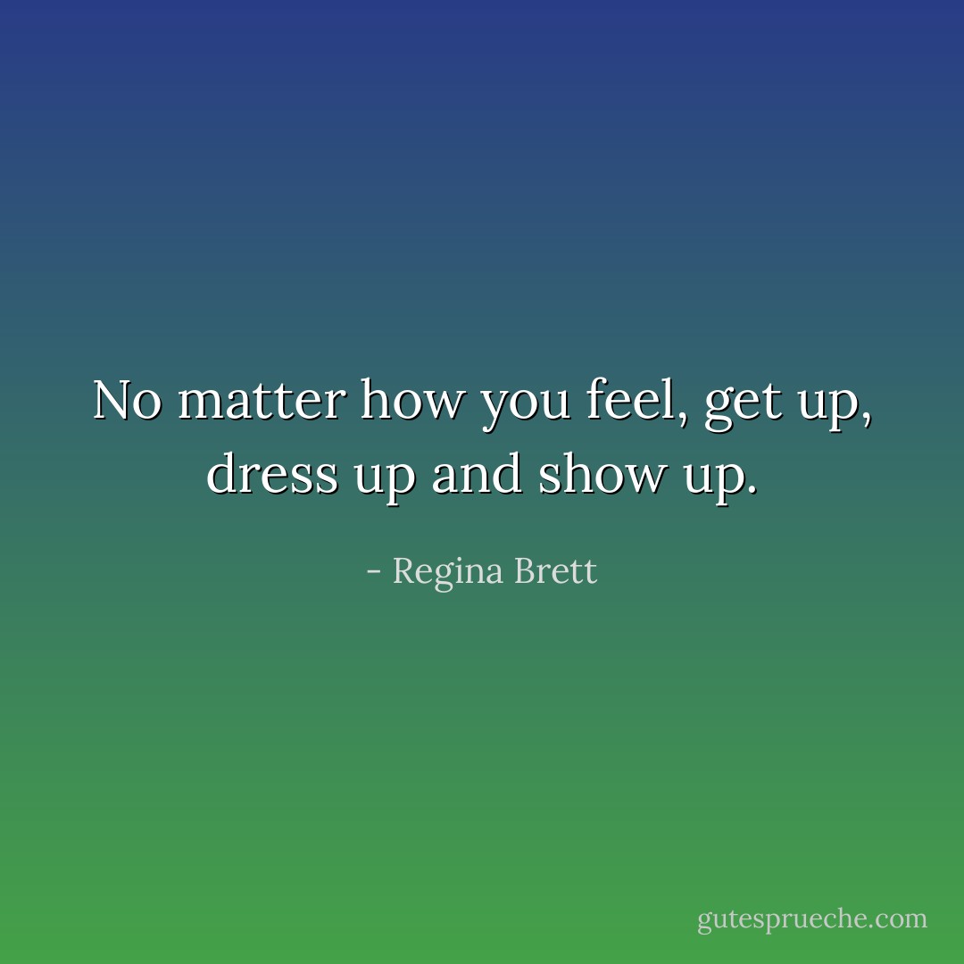 No matter how you feel, get up, dress up and show up. - Regina Brett