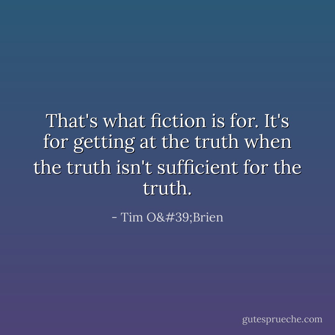 That's what fiction is for. It's for getting at the truth when the truth isn't sufficient for the truth. - Tim O'Brien