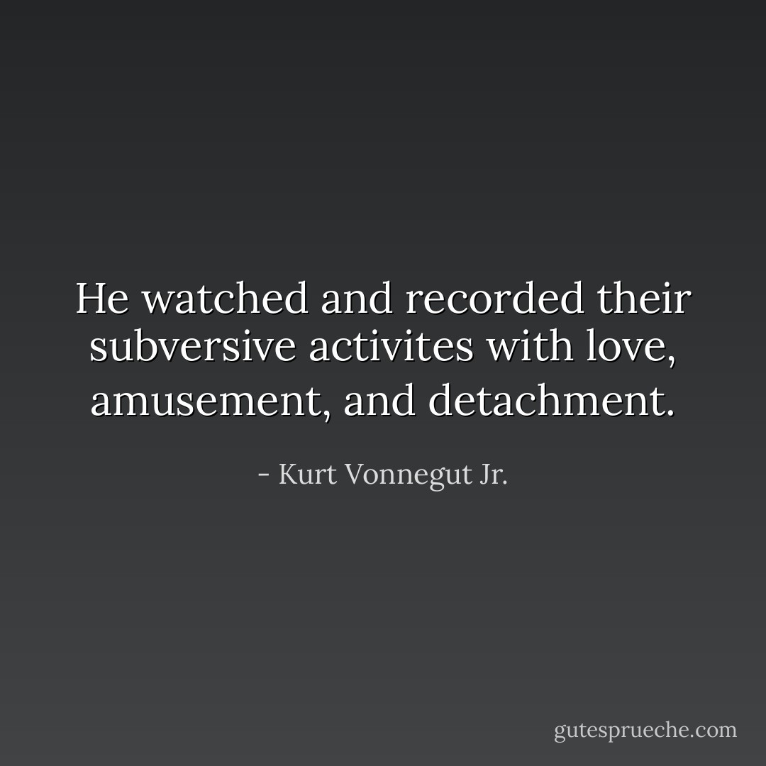 He watched and recorded their subversive activites with love, amusement, and detachment. - Kurt Vonnegut Jr.