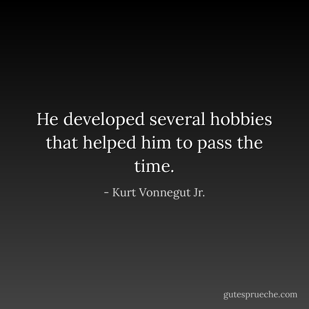 He developed several hobbies that helped him to pass the time. - Kurt Vonnegut Jr.