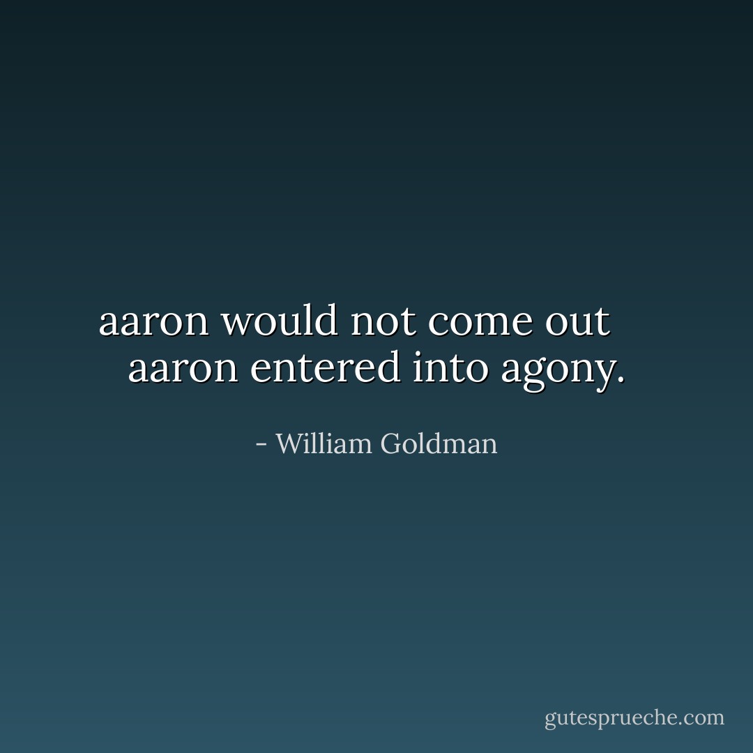 aaron would not come out<br /><br /><br /><br /><br />aaron entered into agony. - William Goldman