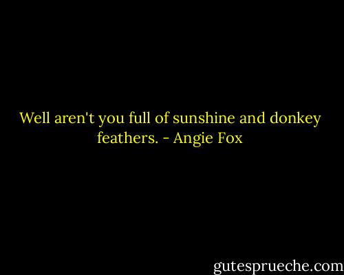 Well aren't you full of sunshine and donkey feathers. - Angie Fox