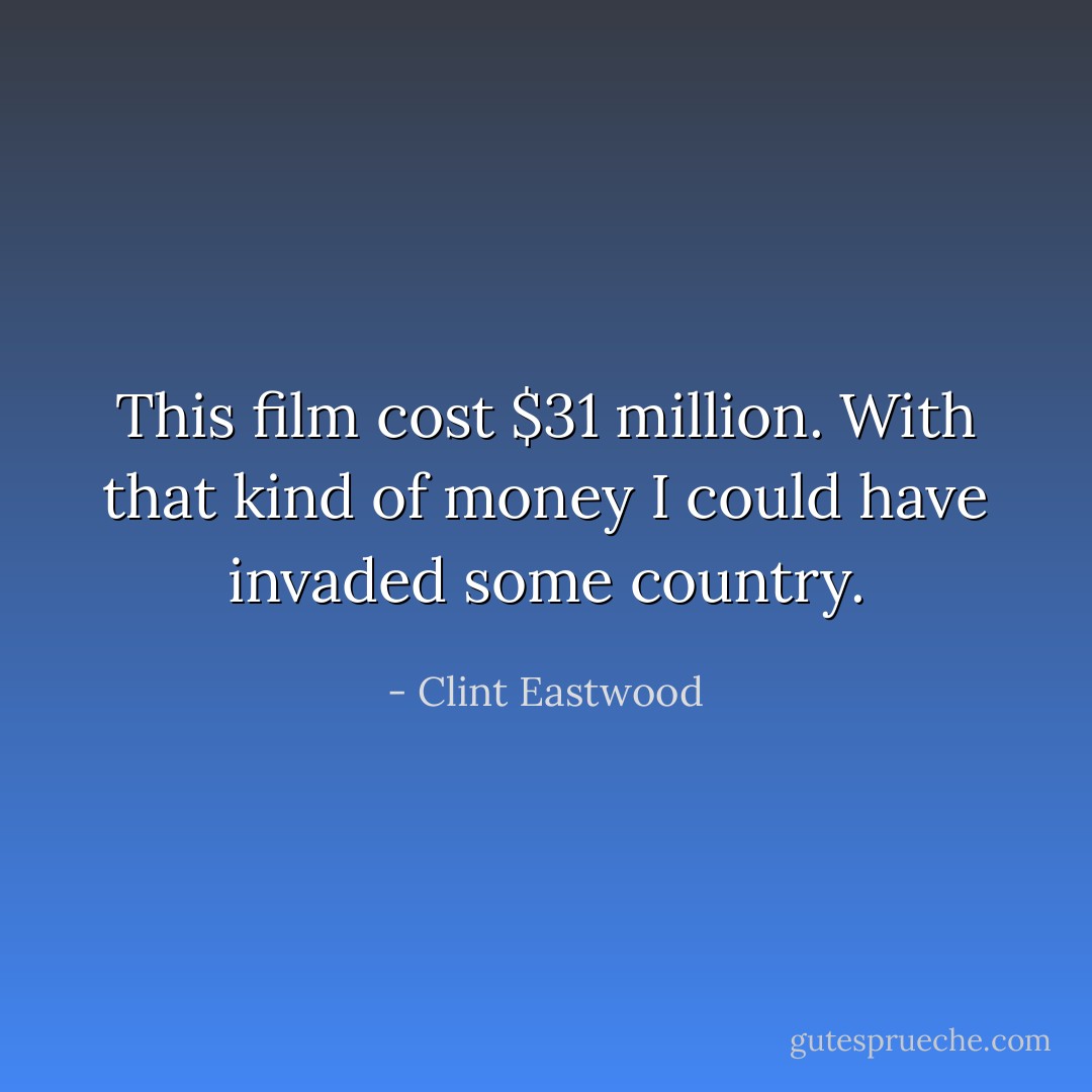 This film cost $31 million. With that kind of money I could have invaded some country. - Clint Eastwood