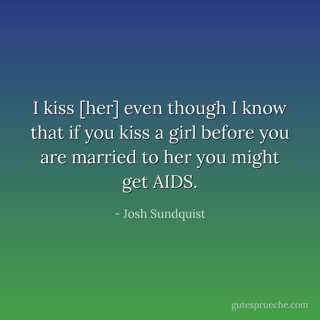 I kiss [her] even though I know that if you kiss a girl before you are married to her you might get AIDS. - Josh Sundquist