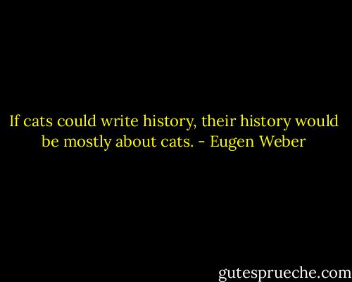 If cats could write history, their history would be mostly about cats. - Eugen Weber