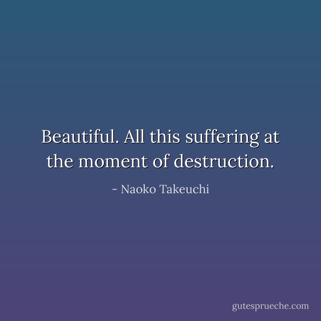 Beautiful. All this suffering at the moment of destruction. - Naoko Takeuchi