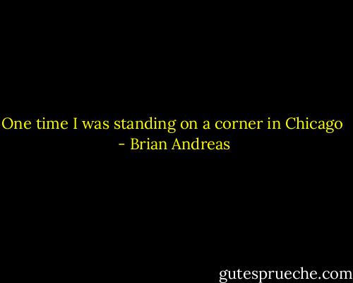 One time I was standing on a corner in Chicago  - Brian Andreas