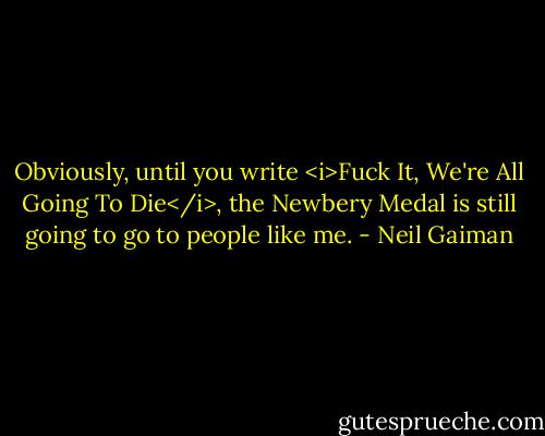 Obviously, until you write <i>Fuck It, We're All Going To Die</i>, the Newbery Medal is still going to go to people like me. - Neil Gaiman