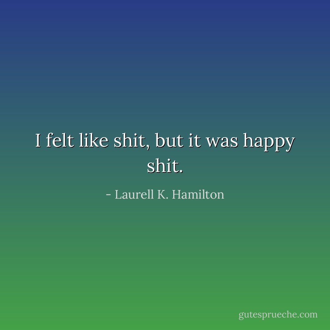 I felt like shit, but it was happy shit. - Laurell K. Hamilton