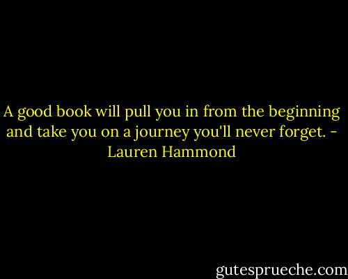 A good book will pull you in from the beginning and take you on a journey you'll never forget. - Lauren Hammond