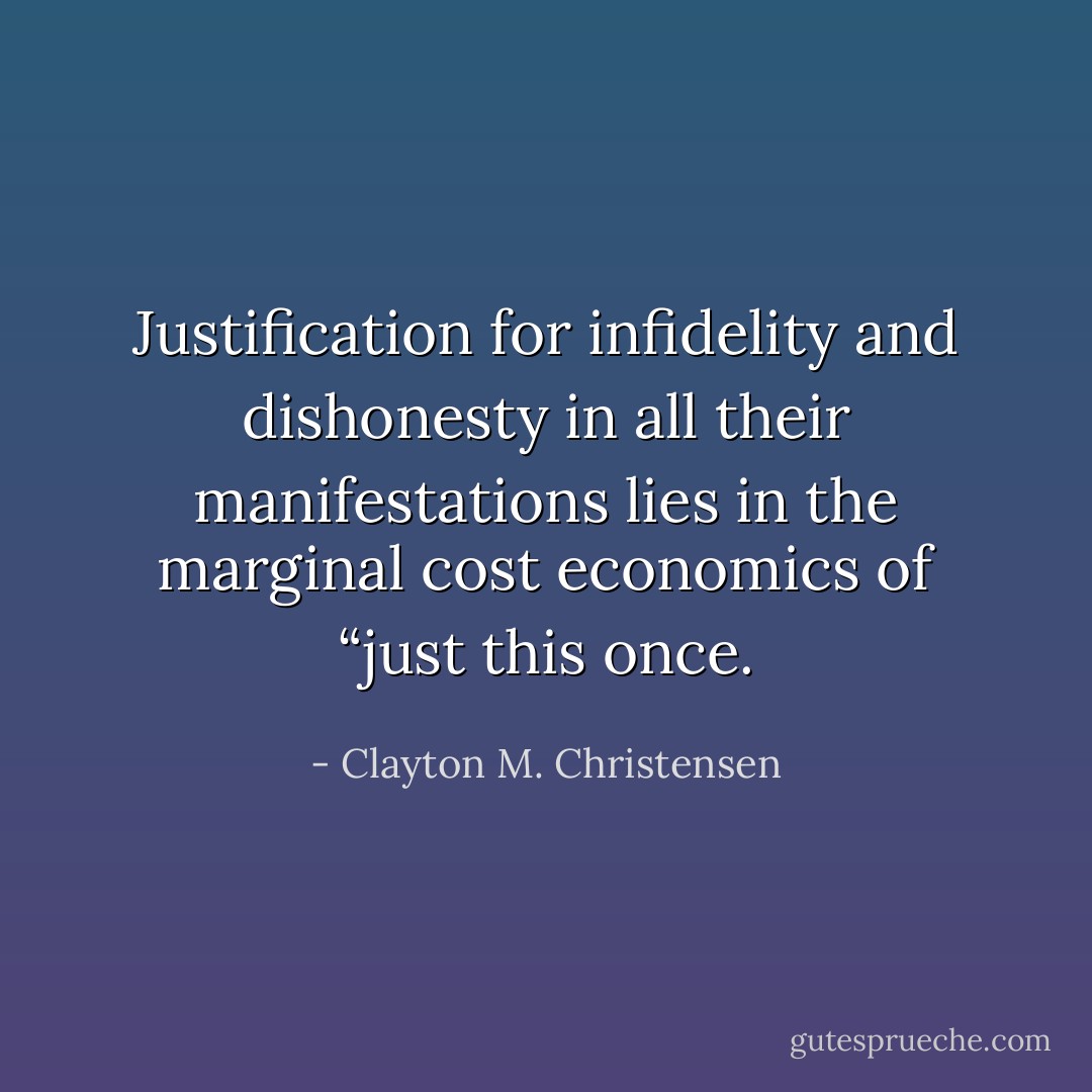 Justification for infidelity and dishonesty in all their manifestations lies in the marginal cost economics of “just this once. - Clayton M. Christensen