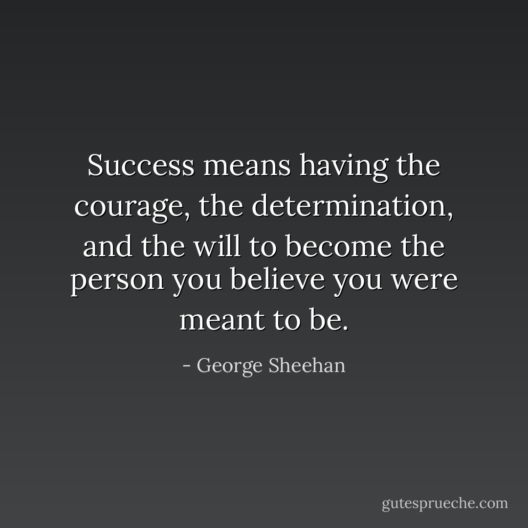 Success means having the courage, the determination, and the will to become the person you believe you were meant to be. - George Sheehan