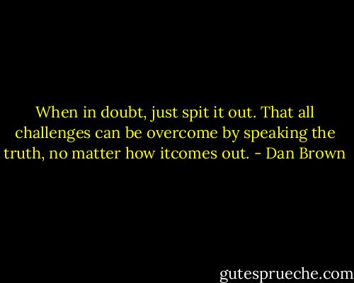 When in doubt, just spit it out. That all challenges can be overcome by speaking the truth, no matter how itcomes out. - Dan Brown