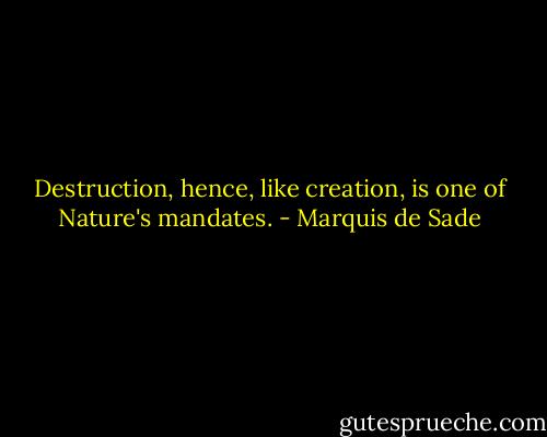 Destruction, hence, like creation, is one of Nature's mandates. - Marquis de Sade
