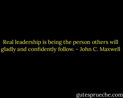 Real leadership is being the person others will gladly and confidently follow. - John C. Maxwell