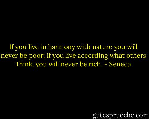 If you live in harmony with nature you will never be poor; if you live according what others think, you will never be rich. - Seneca