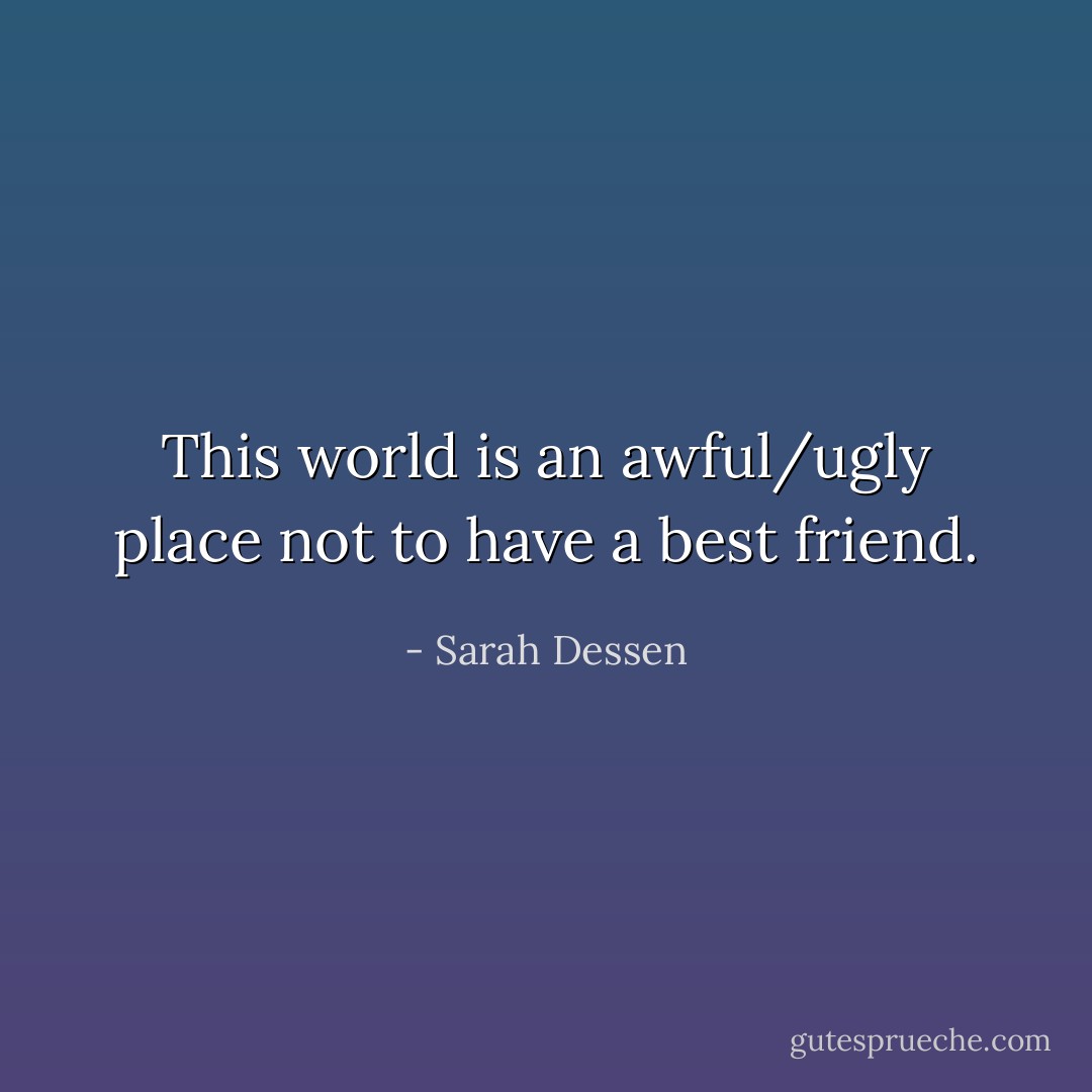 This world is an awful/ugly place not to have a best friend. - Sarah Dessen