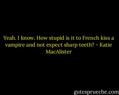 Yeah. I know. How stupid is it to French kiss a vampire and not expect sharp teeth? - Katie MacAlister