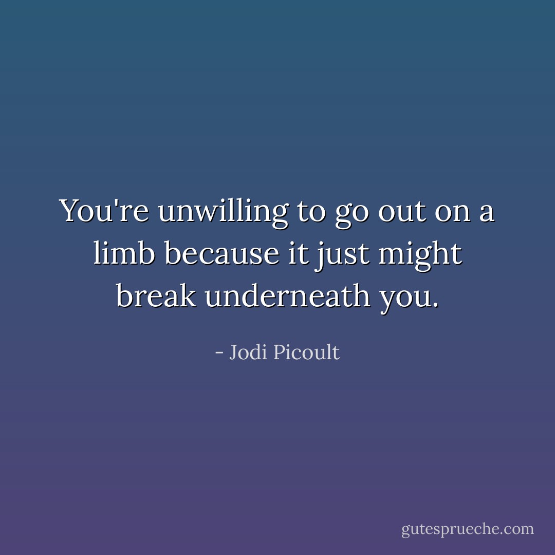 You're unwilling to go out on a limb because it just might break underneath you. - Jodi Picoult