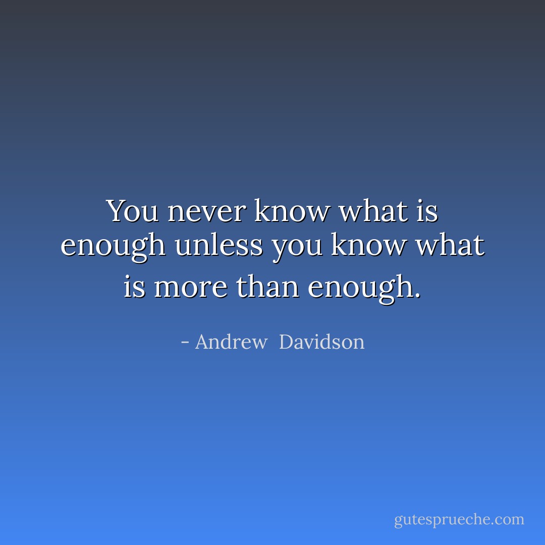 You never know what is enough unless you know what is more than enough. - Andrew  Davidson