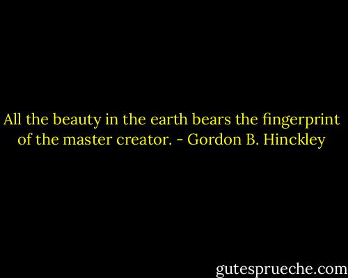 All the beauty in the earth bears the fingerprint of the master creator. - Gordon B. Hinckley