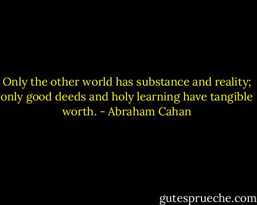Only the other world has substance and reality; only good deeds and holy learning have tangible worth. - Abraham Cahan