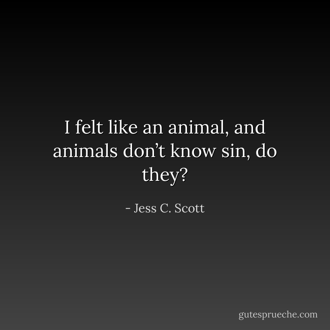 I felt like an animal, and animals don’t know sin, do they? - Jess C. Scott