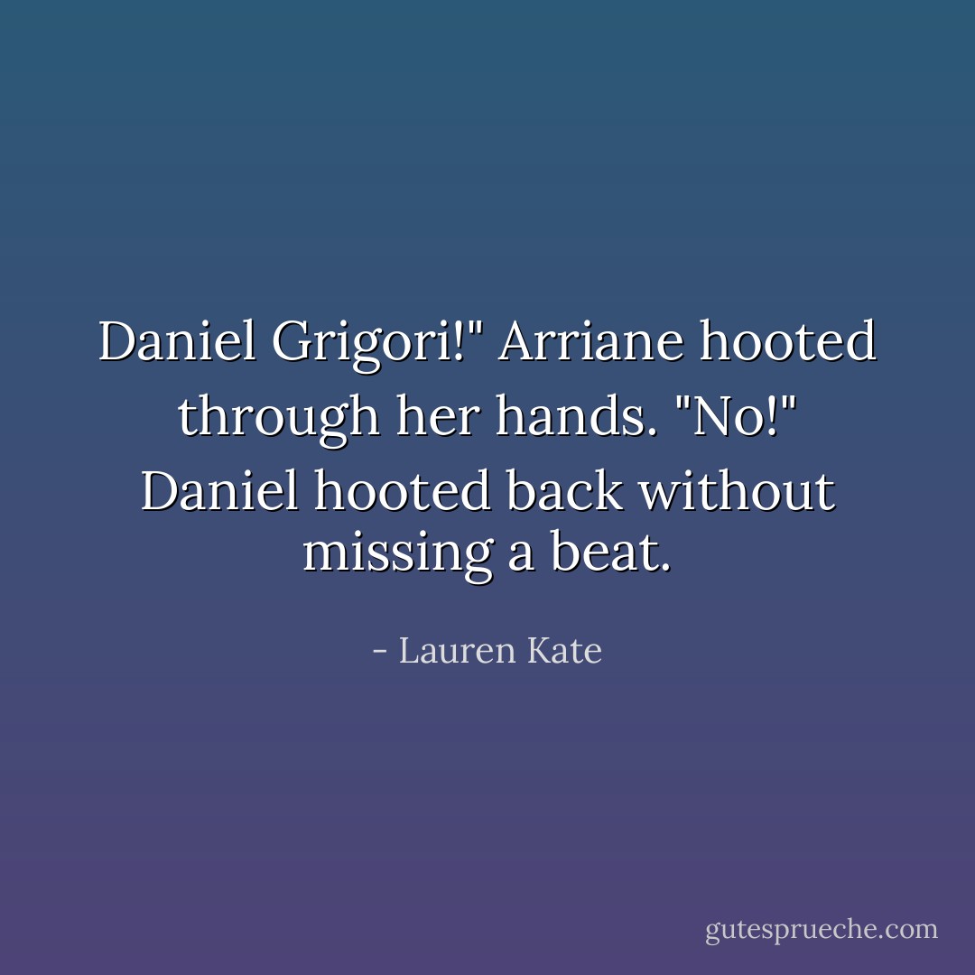 Daniel Grigori!" Arriane hooted through her hands.<br />"No!" Daniel hooted back without missing a beat. - Lauren Kate