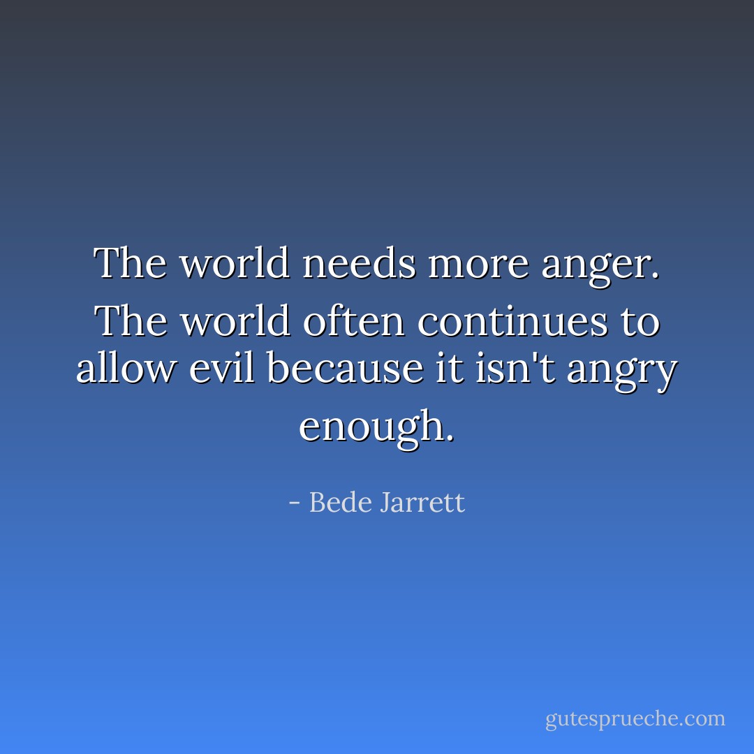 The world needs more anger. The world often continues to allow evil because it isn't angry enough. - Bede Jarrett