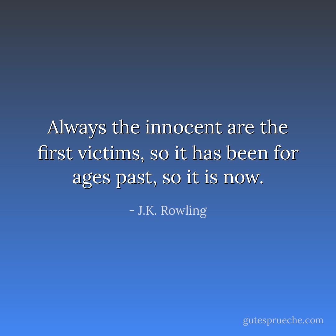Always the innocent are the first victims, so it has been for ages past, so it is now. - J.K. Rowling