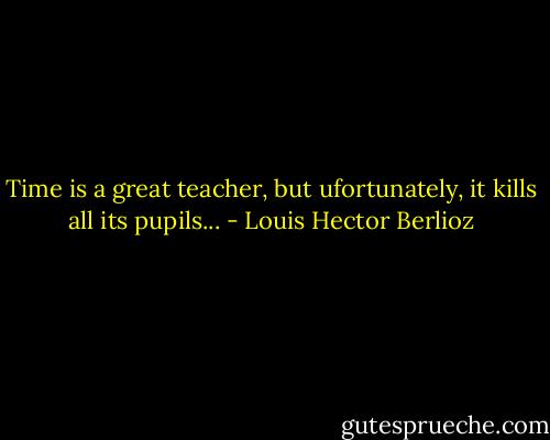 Time is a great teacher, but ufortunately, it kills all its pupils... - Louis Hector Berlioz