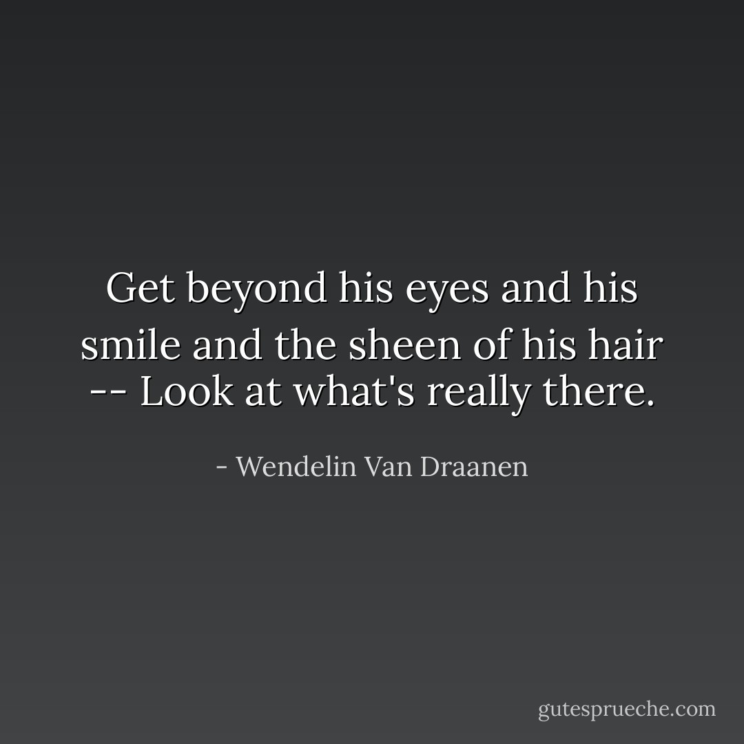 Get beyond his eyes and his smile and the sheen of his hair -- Look at what's really there. - Wendelin Van Draanen