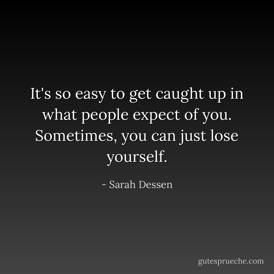 It's so easy to get caught up in what people expect of you. Sometimes, you can just lose yourself. - Sarah Dessen
