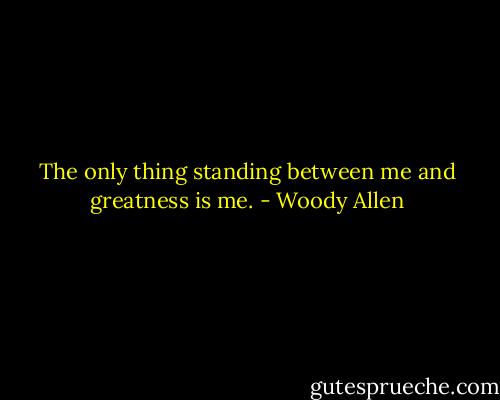 The only thing standing between me and greatness is me. - Woody Allen