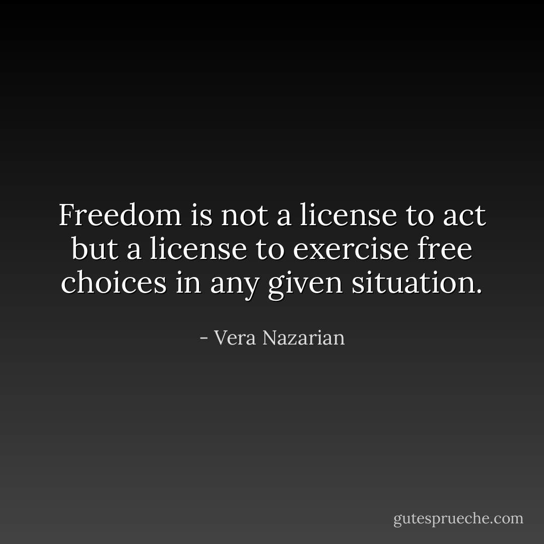 Freedom is not a license to act but a license to exercise free choices in any given situation. - Vera Nazarian