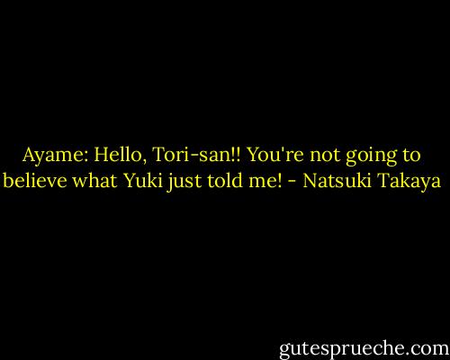 Ayame: Hello, Tori-san!! You're not going to believe what Yuki just told me! - Natsuki Takaya