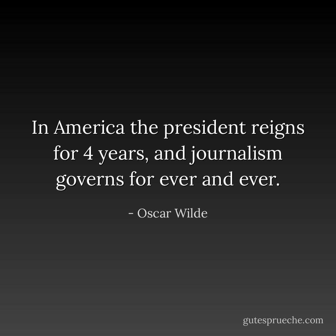 In America the president reigns for 4 years, and journalism governs for ever and ever. - Oscar Wilde